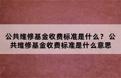 公共维修基金收费标准是什么？ 公共维修基金收费标准是什么意思